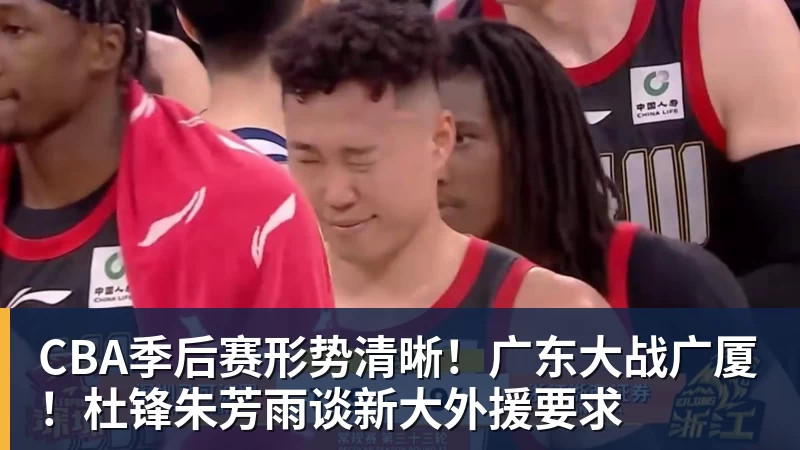完美体育CBA季后赛形势清晰！广东大战广厦！杜锋朱芳雨谈新大外援要求