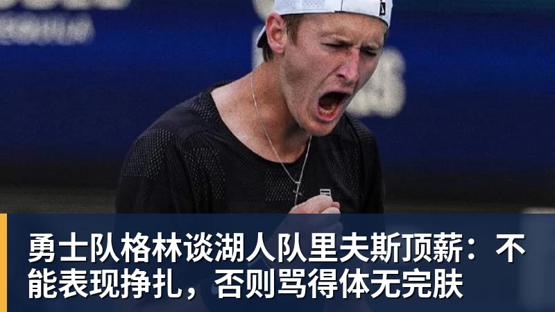 勇士队格林谈湖人队里夫斯顶薪：不能表现挣扎，否则骂得体无完肤