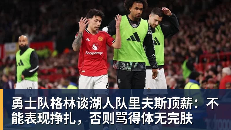 完美体育勇士队格林谈湖人队里夫斯顶薪：不能表现挣扎，否则骂得体无完肤