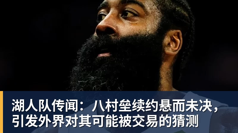 完美体育湖人队传闻：八村垒续约悬而未决，引发外界对其可能被交易的猜测