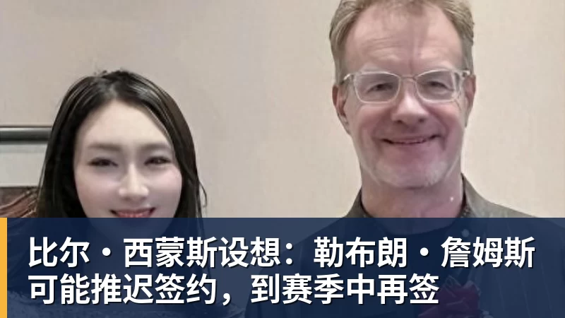 比尔·西蒙斯设想：勒布朗·詹姆斯可能推迟签约，到赛季中再签