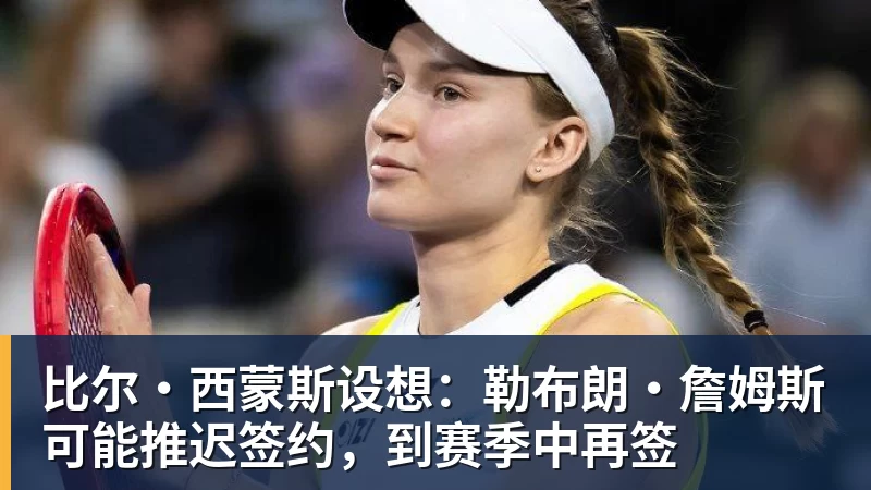 完美体育比尔·西蒙斯设想：勒布朗·詹姆斯可能推迟签约，到赛季中再签