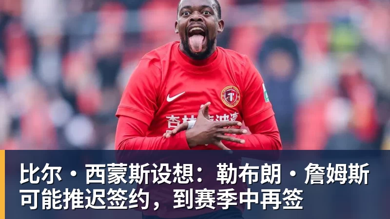 完美体育比尔·西蒙斯设想：勒布朗·詹姆斯可能推迟签约，到赛季中再签
