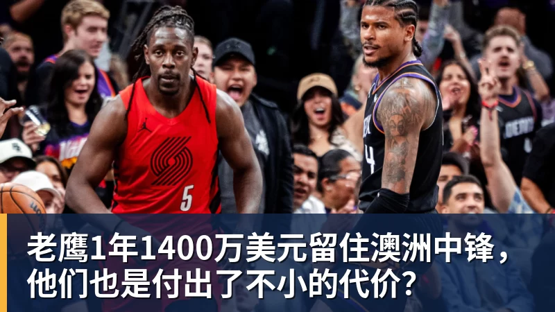 完美体育老鹰1年1400万美元留住澳洲中锋，他们也是付出了不小的代价？