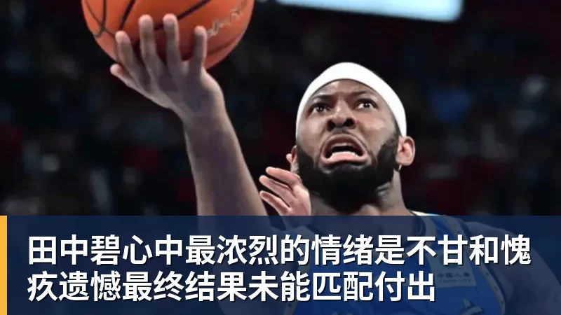 完美体育田中碧心中最浓烈的情绪是不甘和愧疚遗憾最终结果未能匹配付出