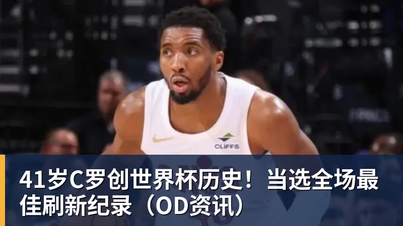 完美体育41岁C罗创世界杯历史！当选全场最佳刷新纪录（OD资讯）