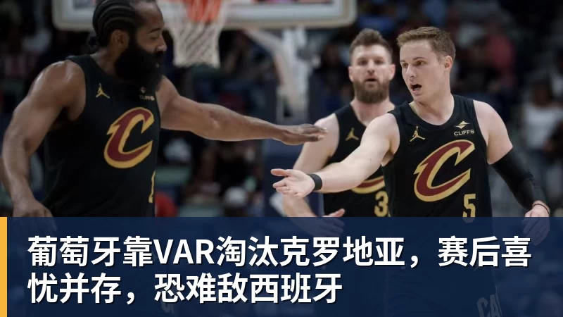 完美体育葡萄牙靠VAR淘汰克罗地亚，赛后喜忧并存，恐难敌西班牙