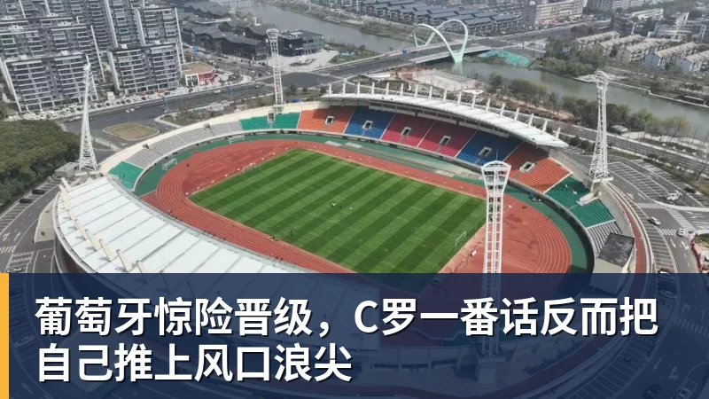 完美体育葡萄牙惊险晋级，C罗一番话反而把自己推上风口浪尖
