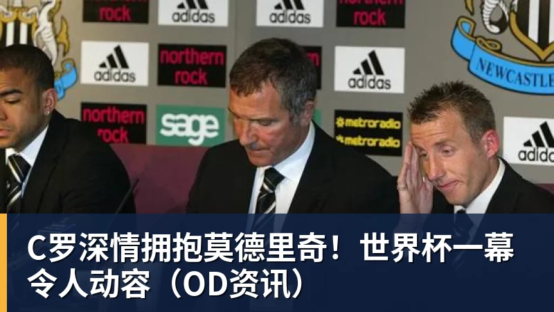 完美体育C罗深情拥抱莫德里奇！世界杯一幕令人动容（OD资讯）