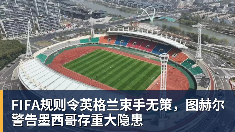 FIFA规则令英格兰束手无策，图赫尔警告墨西哥存重大隐患
