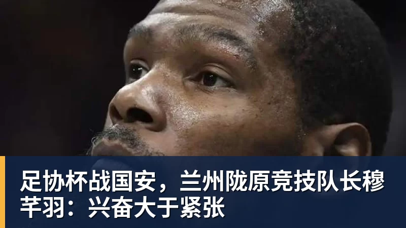 完美体育足协杯战国安，兰州陇原竞技队长穆芊羽：兴奋大于紧张