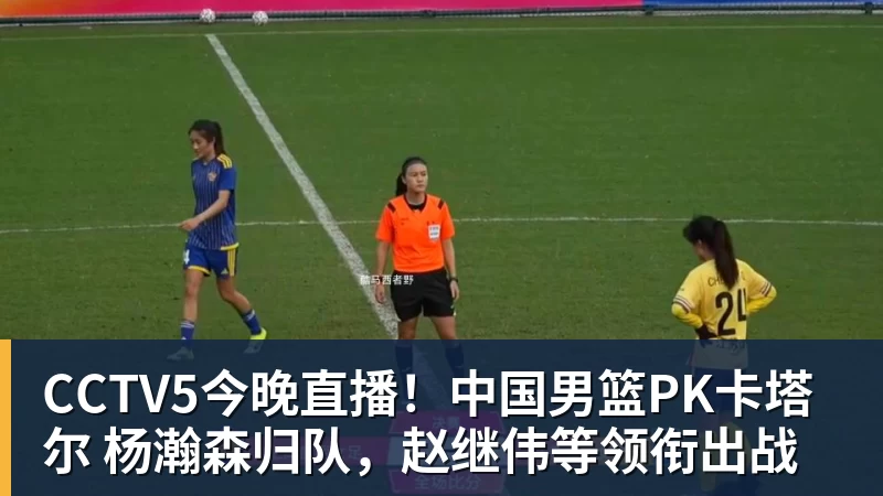 完美体育CCTV5今晚直播！中国男篮PK卡塔尔 杨瀚森归队，赵继伟等领衔出战