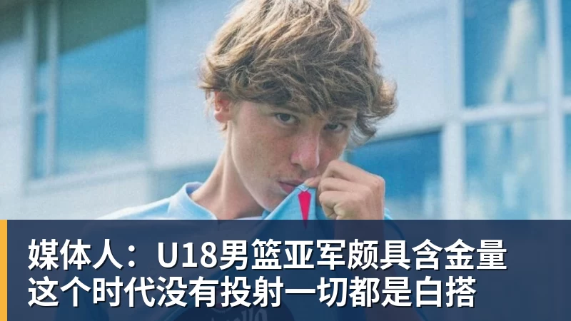 完美体育媒体人：U18男篮亚军颇具含金量 这个时代没有投射一切都是白搭