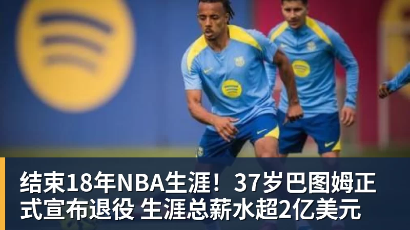 完美体育结束18年NBA生涯！37岁巴图姆正式宣布退役 生涯总薪水超2亿美元