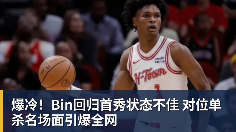 完美体育爆冷！Bin回归首秀状态不佳 对位单杀名场面引爆全网