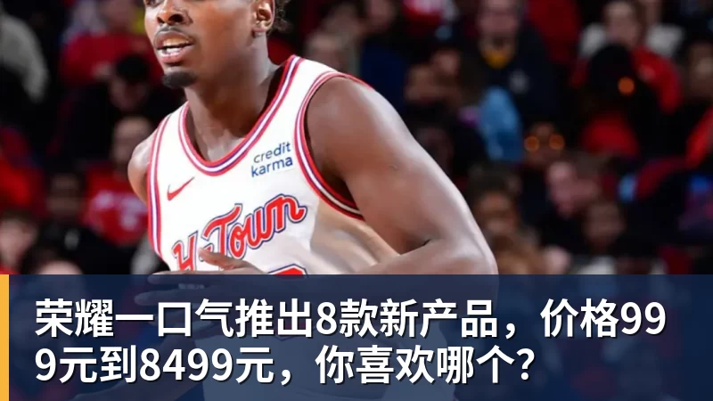 完美体育荣耀一口气推出8款新产品，价格999元到8499元，你喜欢哪个？