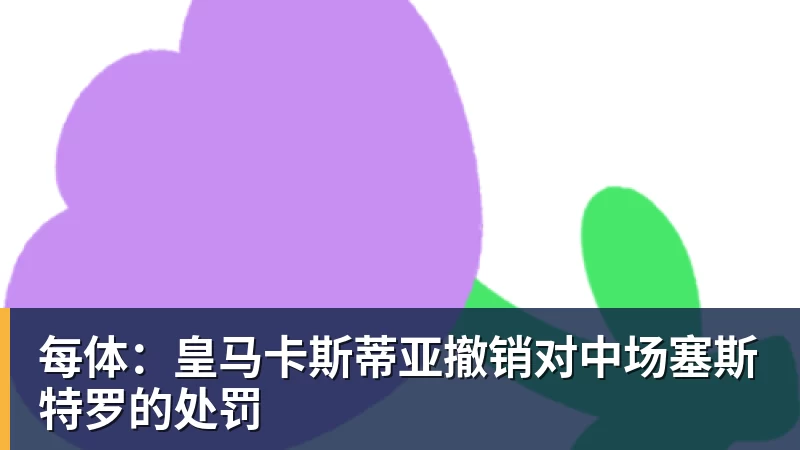 完美体育每体：皇马卡斯蒂亚撤销对中场塞斯特罗的处罚