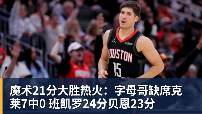 完美体育魔术21分大胜热火：字母哥缺席克莱7中0 班凯罗24分贝恩23分
